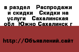  в раздел : Распродажи и скидки » Скидки на услуги . Сахалинская обл.,Южно-Сахалинск г.